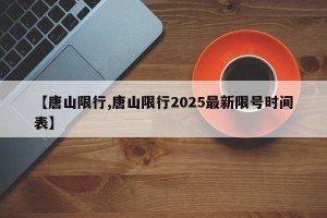 【唐山限行,唐山限行2025最新限号时间表】
