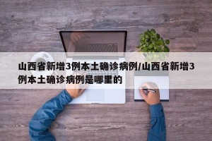 山西省新增3例本土确诊病例/山西省新增3例本土确诊病例是哪里的