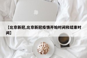 【北京新冠,北京新冠疫情开始时间和结束时间】
