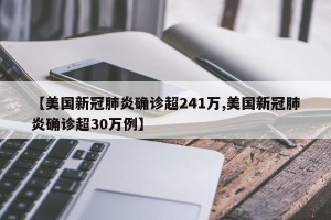 【美国新冠肺炎确诊超241万,美国新冠肺炎确诊超30万例】