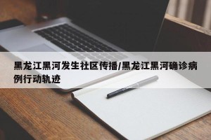 黑龙江黑河发生社区传播/黑龙江黑河确诊病例行动轨迹