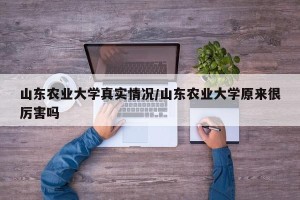 山东农业大学真实情况/山东农业大学原来很厉害吗