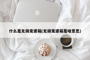 什么是无级变速箱(无级变速箱是啥意思)