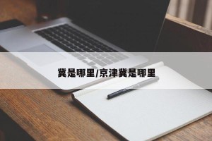 冀是哪里/京津冀是哪里