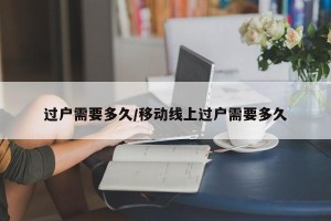 过户需要多久/移动线上过户需要多久