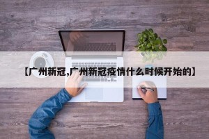 【广州新冠,广州新冠疫情什么时候开始的】
