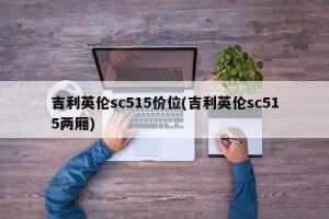 吉利英伦sc515价位(吉利英伦sc515两厢)