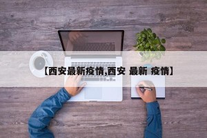 【西安最新疫情,西安 最新 疫情】