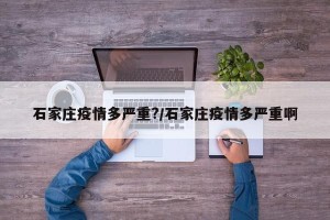 石家庄疫情多严重?/石家庄疫情多严重啊