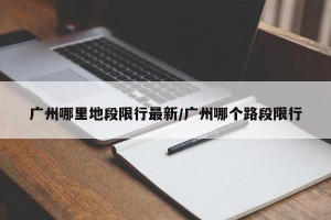 广州哪里地段限行最新/广州哪个路段限行