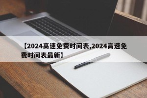 【2024高速免费时间表,2024高速免费时间表最新】