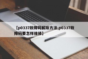 【p0337故障码解除方法,p0337故障码要怎样维修】