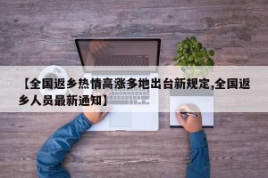 【全国返乡热情高涨多地出台新规定,全国返乡人员最新通知】