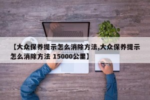 【大众保养提示怎么消除方法,大众保养提示怎么消除方法 15000公里】
