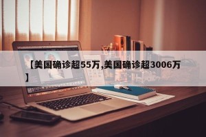 【美国确诊超55万,美国确诊超3006万】