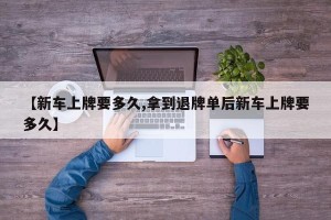 【新车上牌要多久,拿到退牌单后新车上牌要多久】