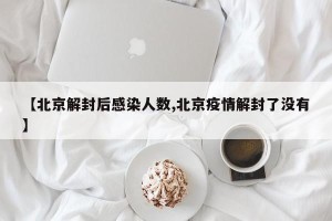 【北京解封后感染人数,北京疫情解封了没有】