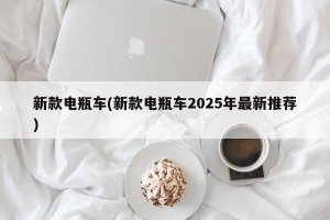 新款电瓶车(新款电瓶车2025年最新推荐)