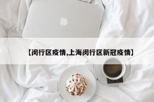 【闵行区疫情,上海闵行区新冠疫情】