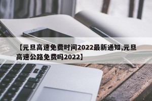【元旦高速免费时间2022最新通知,元旦高速公路免费吗2022】