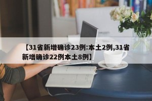 【31省新增确诊23例:本土2例,31省新增确诊22例本土8例】