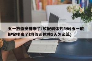 五一放假安排来了!放假调休共5天(五一放假安排来了!放假调休共5天怎么算)