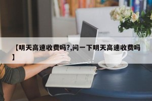 【明天高速收费吗?,问一下明天高速收费吗】