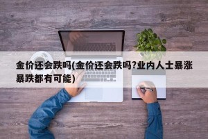 金价还会跌吗(金价还会跌吗?业内人士暴涨暴跌都有可能)