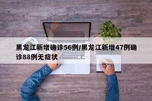 黑龙江新增确诊56例/黑龙江新增47例确诊88例无症状