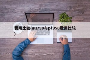 费用比较(au750与pt950费用比较)