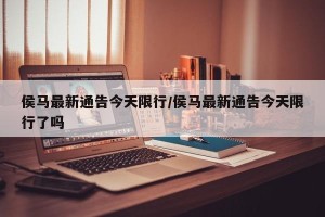 侯马最新通告今天限行/侯马最新通告今天限行了吗