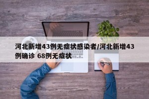 河北新增43例无症状感染者/河北新增43例确诊 68例无症状