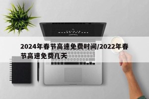 2024年春节高速免费时间/2022年春节高速免费几天
