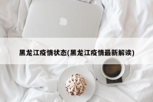 黑龙江疫情状态(黑龙江疫情最新解读)