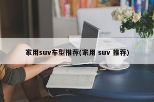 家用suv车型推荐(家用 suv 推荐)