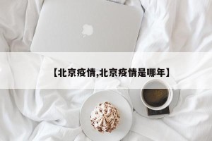 【北京疫情,北京疫情是哪年】