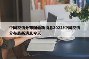 中国疫情分布图最新消息2022/中国疫情分布最新消息今天