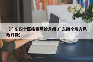 【广东四个区疫情风险升级,广东四个地方风险升级】
