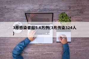 3月感染者超5.6万例(3月传染324人)