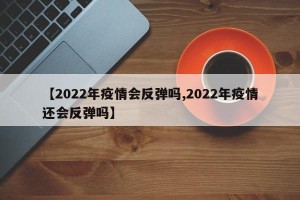 【2022年疫情会反弹吗,2022年疫情还会反弹吗】