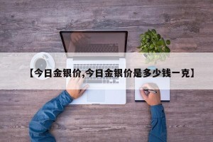 【今日金银价,今日金银价是多少钱一克】