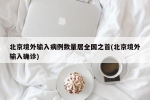 北京境外输入病例数量居全国之首(北京境外输入确诊)
