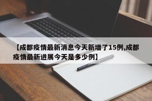 【成都疫情最新消息今天新增了15例,成都疫情最新进展今天是多少例】