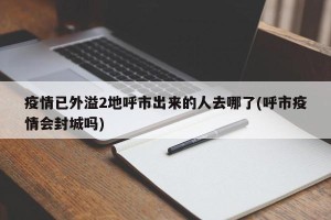疫情已外溢2地呼市出来的人去哪了(呼市疫情会封城吗)