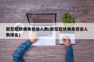新型冠状病毒感染人数(新型冠状病毒感染人数排名)