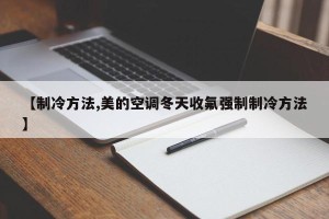 【制冷方法,美的空调冬天收氟强制制冷方法】
