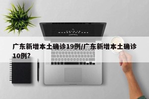 广东新增本土确诊19例/广东新增本土确诊10例?