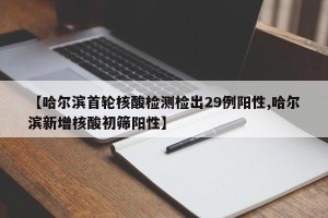 【哈尔滨首轮核酸检测检出29例阳性,哈尔滨新增核酸初筛阳性】