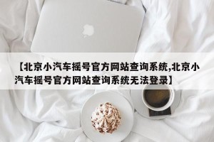 【北京小汽车摇号官方网站查询系统,北京小汽车摇号官方网站查询系统无法登录】