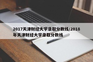 2017天津财经大学录取分数线/2018年天津财经大学录取分数线